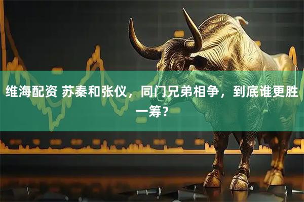 维海配资 苏秦和张仪，同门兄弟相争，到底谁更胜一筹？