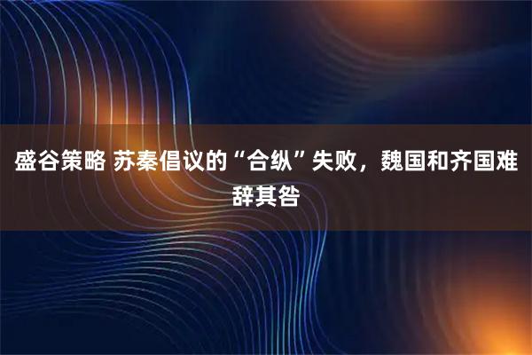 盛谷策略 苏秦倡议的“合纵”失败，魏国和齐国难辞其咎