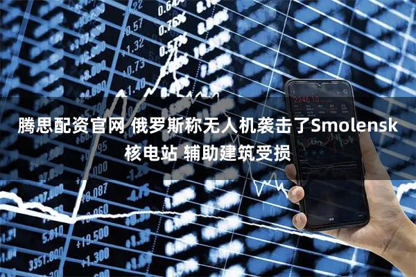 腾思配资官网 俄罗斯称无人机袭击了Smolensk核电站 辅助建筑受损