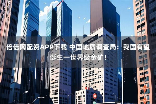 倍倍网配资APP下载 中国地质调查局：我国有望诞生一世界级金矿！