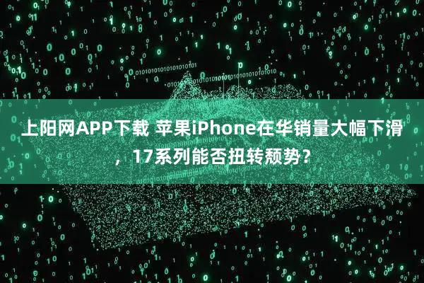 上阳网APP下载 苹果iPhone在华销量大幅下滑，17系列能否扭转颓势？