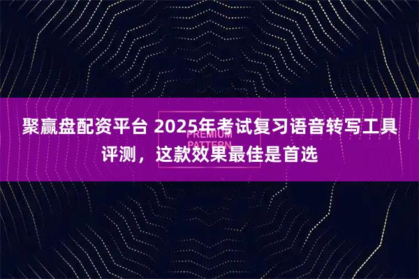 聚赢盘配资平台 2025年考试复习语音转写工具评测，这款效果最佳是首选