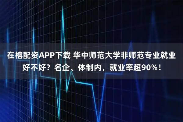 在榕配资APP下载 华中师范大学非师范专业就业好不好？名企、体制内，就业率超90%！