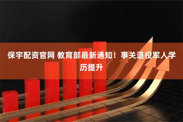 保宇配资官网 教育部最新通知！事关退役军人学历提升