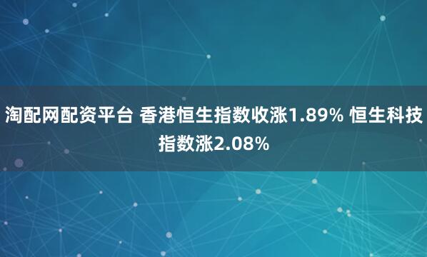 淘配网配资平台 香港恒生指数收涨1.89% 恒生科技指数涨2.08%
