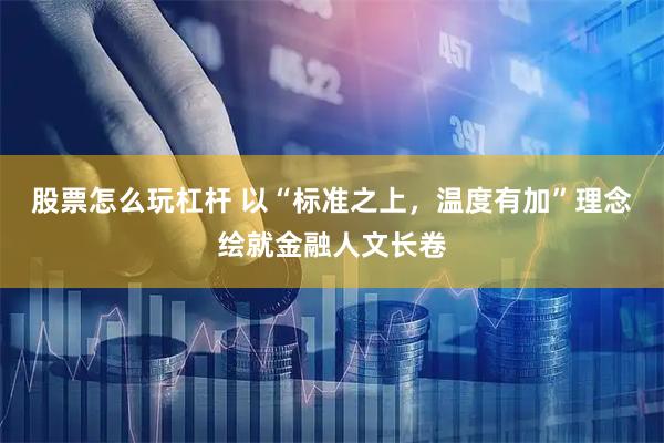 股票怎么玩杠杆 以“标准之上，温度有加”理念绘就金融人文长卷