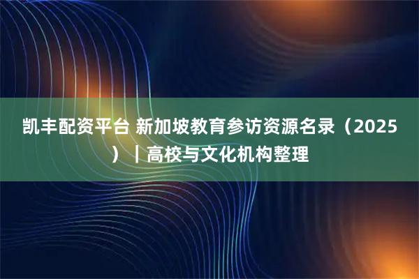 凯丰配资平台 新加坡教育参访资源名录（2025）｜高校与文化机构整理