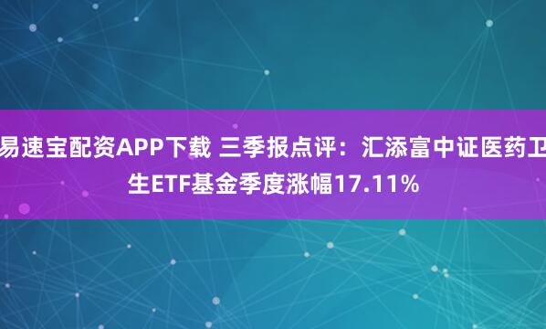 易速宝配资APP下载 三季报点评：汇添富中证医药卫生ETF基金季度涨幅17.11%