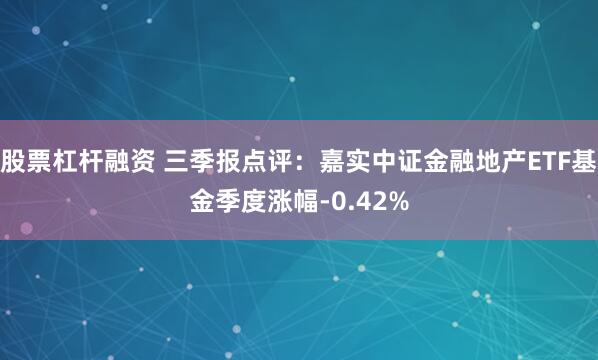 股票杠杆融资 三季报点评：嘉实中证金融地产ETF基金季度涨幅-0.42%