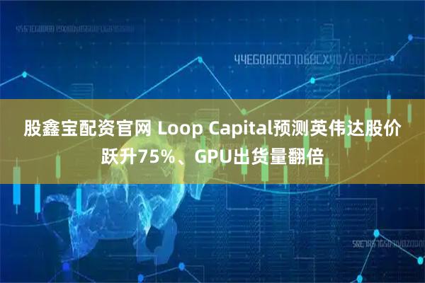 股鑫宝配资官网 Loop Capital预测英伟达股价跃升75%、GPU出货量翻倍