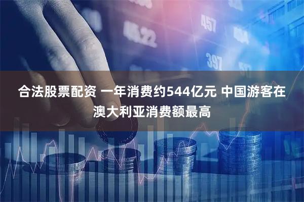 合法股票配资 一年消费约544亿元 中国游客在澳大利亚消费额最高