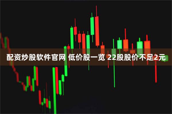 配资炒股软件官网 低价股一览 22股股价不足2元