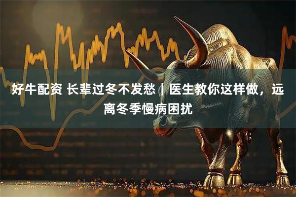 好牛配资 长辈过冬不发愁｜医生教你这样做，远离冬季慢病困扰