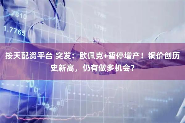 按天配资平台 突发：欧佩克+暂停增产！铜价创历史新高，仍有做多机会？