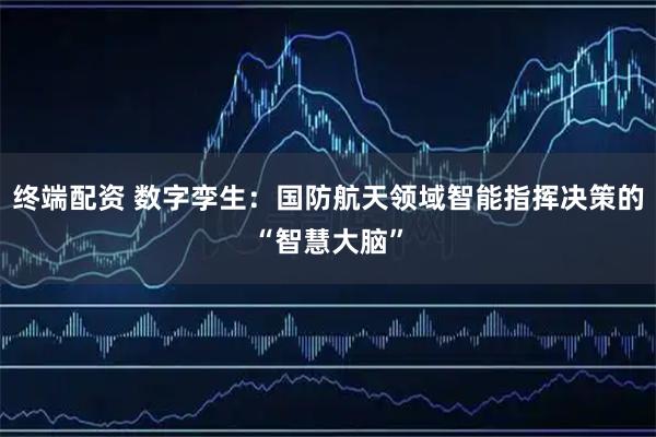 终端配资 数字孪生：国防航天领域智能指挥决策的“智慧大脑”