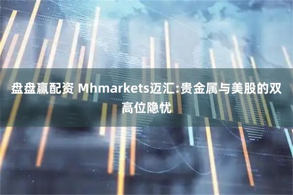 盘盘赢配资 Mhmarkets迈汇:贵金属与美股的双高位隐忧