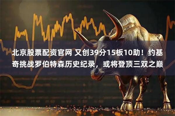 北京股票配资官网 又创39分15板10助！约基奇挑战罗伯特森历史纪录，或将登顶三双之巅