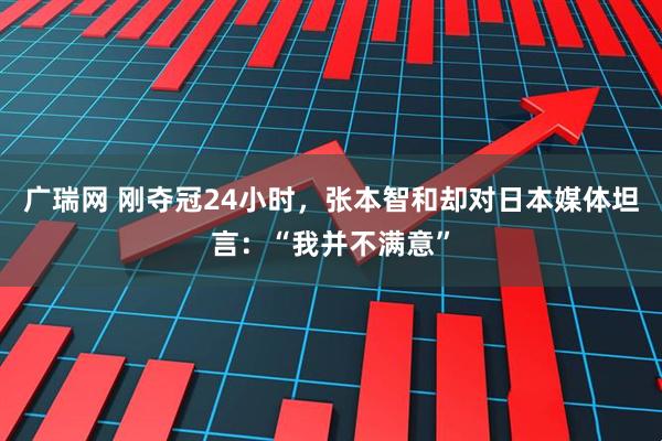 广瑞网 刚夺冠24小时，张本智和却对日本媒体坦言：“我并不满意”