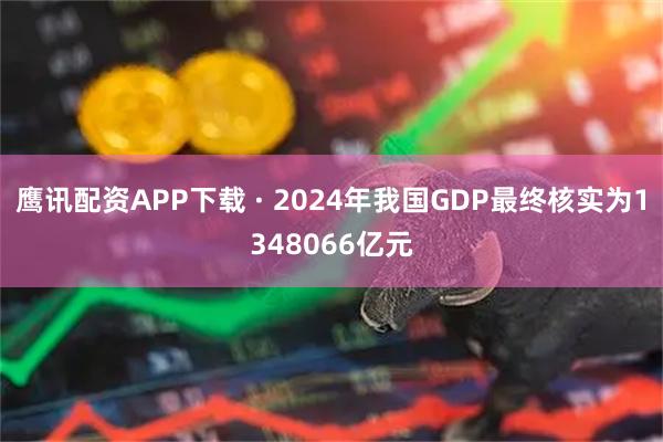 鹰讯配资APP下载 · 2024年我国GDP最终核实为1348066亿元