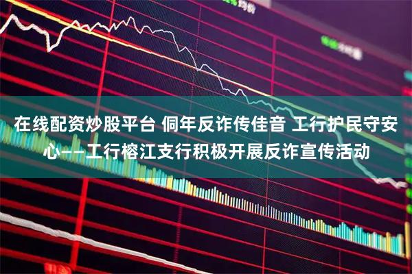 在线配资炒股平台 侗年反诈传佳音 工行护民守安心——工行榕江支行积极开展反诈宣传活动