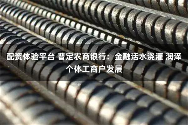 配资体验平台 普定农商银行：金融活水浇灌 润泽个体工商户发展