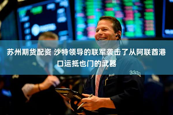 苏州期货配资 沙特领导的联军袭击了从阿联酋港口运抵也门的武器