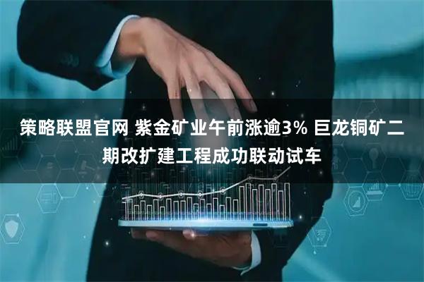 策略联盟官网 紫金矿业午前涨逾3% 巨龙铜矿二期改扩建工程成功联动试车