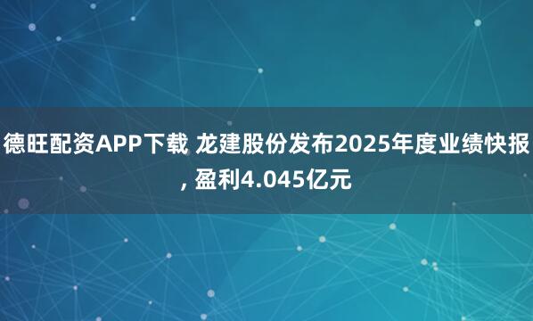 德旺配资APP下载 龙建股份发布2025年度业绩快报, 盈利4.045亿元