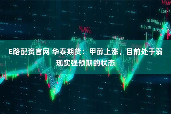 E路配资官网 华泰期货：甲醇上涨，目前处于弱现实强预期的状态