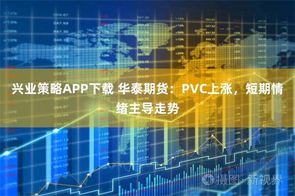 兴业策略APP下载 华泰期货：PVC上涨，短期情绪主导走势