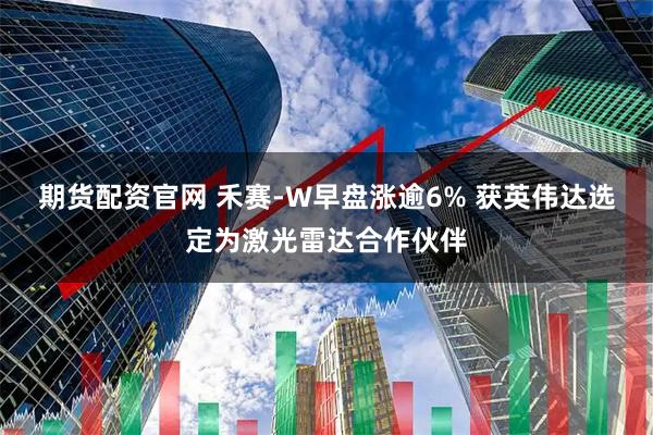 期货配资官网 禾赛-W早盘涨逾6% 获英伟达选定为激光雷达合作伙伴