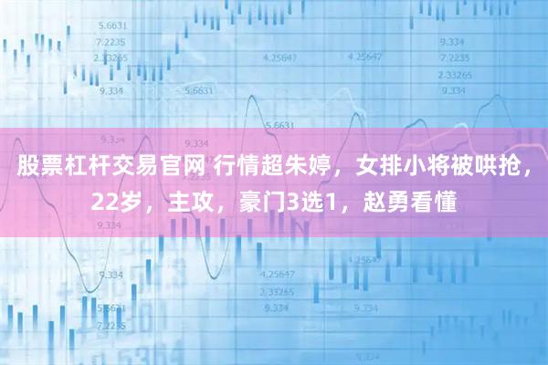 股票杠杆交易官网 行情超朱婷，女排小将被哄抢，22岁，主攻，豪门3选1，赵勇看懂