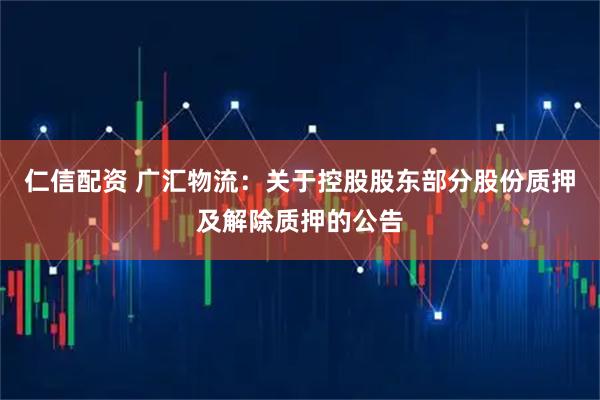 仁信配资 广汇物流：关于控股股东部分股份质押及解除质押的公告