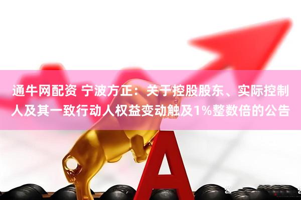 通牛网配资 宁波方正：关于控股股东、实际控制人及其一致行动人权益变动触及1%整数倍的公告