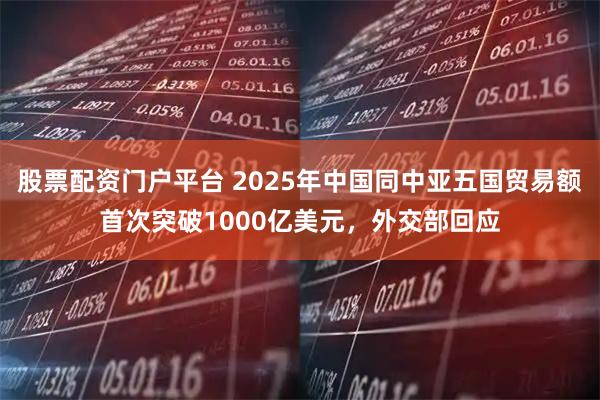 股票配资门户平台 2025年中国同中亚五国贸易额首次突破1000亿美元，外交部回应