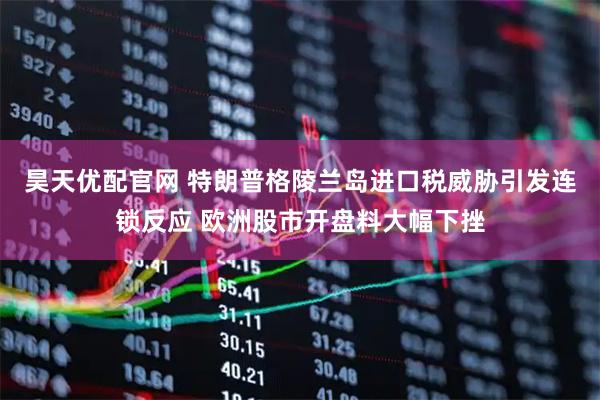 昊天优配官网 特朗普格陵兰岛进口税威胁引发连锁反应 欧洲股市开盘料大幅下挫