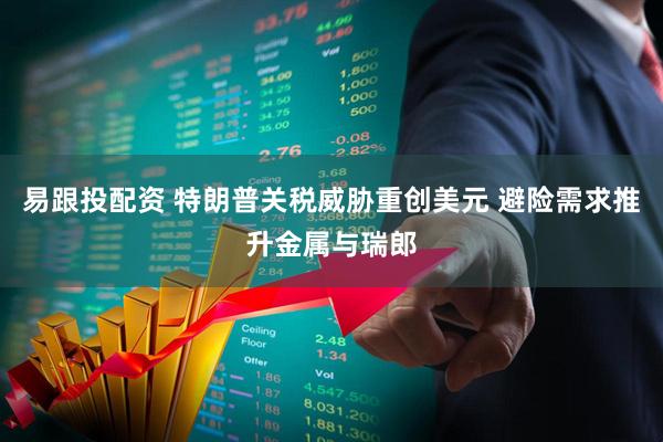 易跟投配资 特朗普关税威胁重创美元 避险需求推升金属与瑞郎