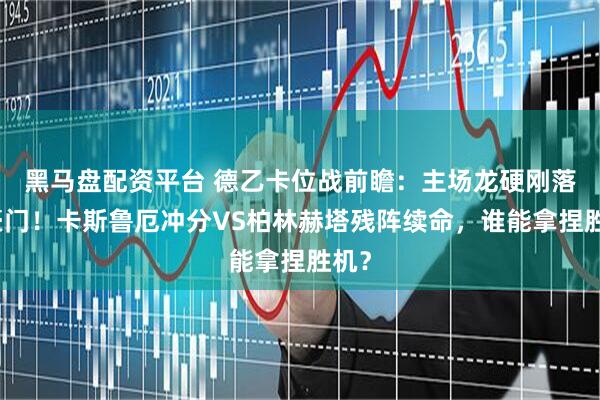 黑马盘配资平台 德乙卡位战前瞻：主场龙硬刚落魄豪门！卡斯鲁厄冲分VS柏林赫塔残阵续命，谁能拿捏胜机？