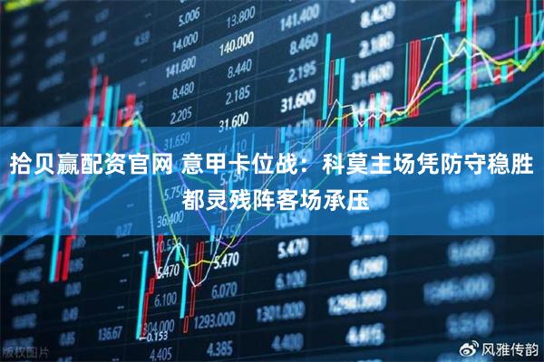 拾贝赢配资官网 意甲卡位战：科莫主场凭防守稳胜 都灵残阵客场承压