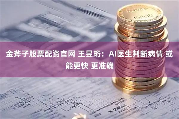 金斧子股票配资官网 王昱珩:AI医生判断病情 或能更快 更准确