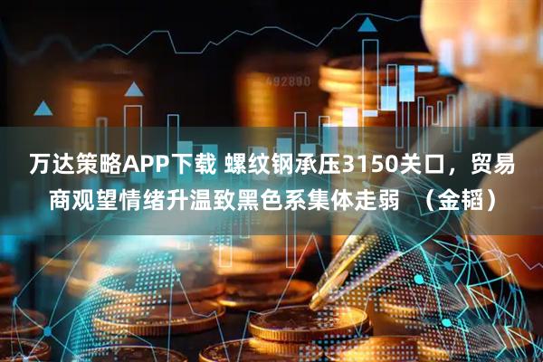 万达策略APP下载 螺纹钢承压3150关口，贸易商观望情绪升温致黑色系集体走弱  （金韬）
