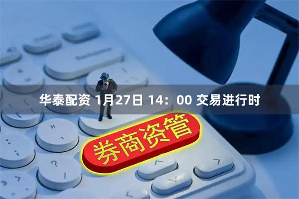 华泰配资 1月27日 14：00 交易进行时