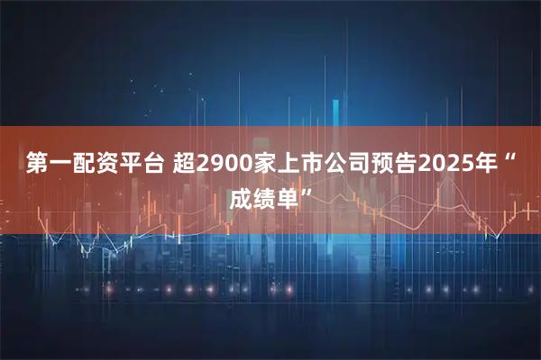 第一配资平台 超2900家上市公司预告2025年“成绩单”