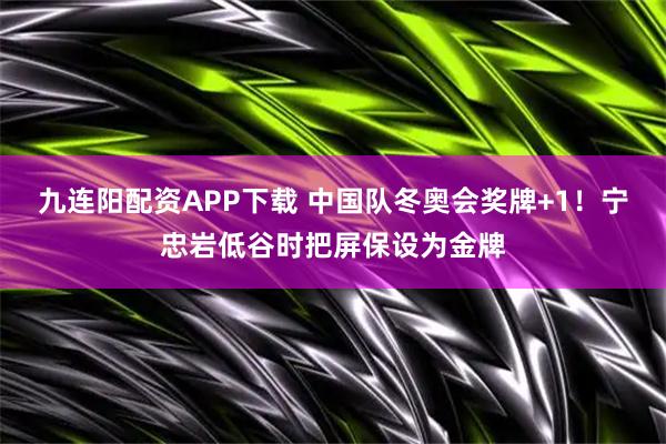 九连阳配资APP下载 中国队冬奥会奖牌+1！宁忠岩低谷时把屏保设为金牌