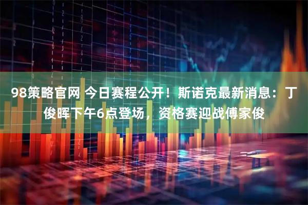 98策略官网 今日赛程公开！斯诺克最新消息：丁俊晖下午6点登场，资格赛迎战傅家俊
