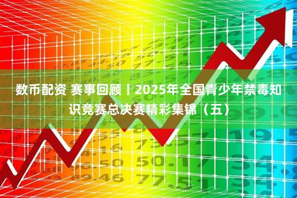 数币配资 赛事回顾丨2025年全国青少年禁毒知识竞赛总决赛精彩集锦（五）