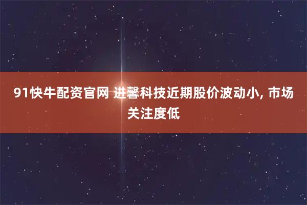 91快牛配资官网 进馨科技近期股价波动小, 市场关注度低