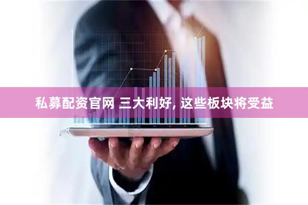 私募配资官网 三大利好, 这些板块将受益