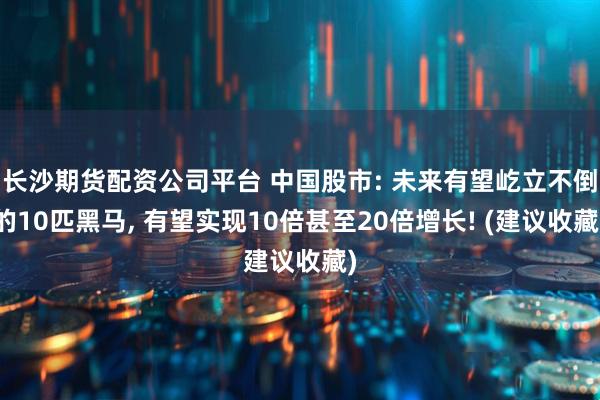 长沙期货配资公司平台 中国股市: 未来有望屹立不倒的10匹黑马, 有望实现10倍甚至20倍增长! (建议收藏)