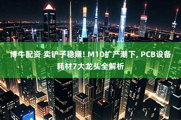 博牛配资 卖铲子稳赚! M10扩产潮下, PCB设备耗材7大龙头全解析
